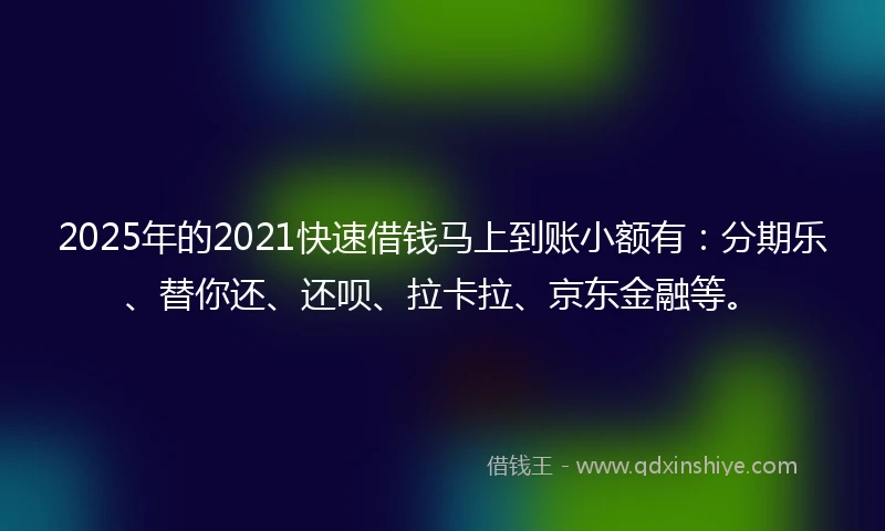 2025年的2021快速借钱马上到账小额有：分期乐、替你还、还呗、拉卡拉、京东金融等。