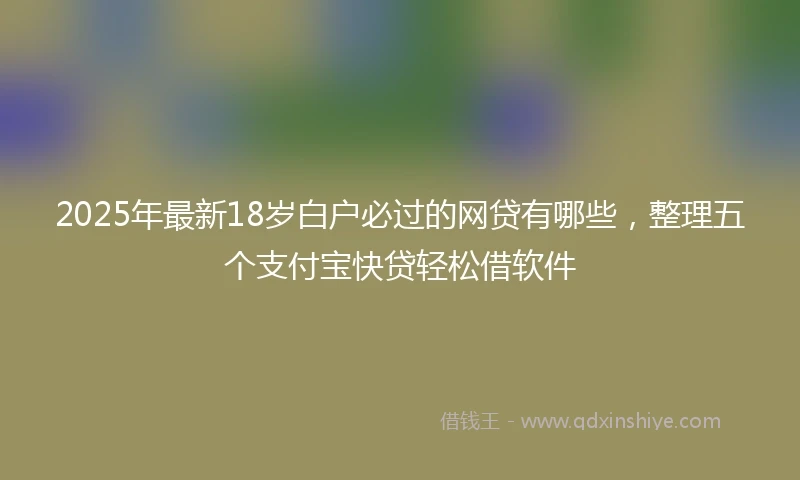 2025年最新18岁白户必过的网贷有哪些，整理五个支付宝快贷轻松借软件