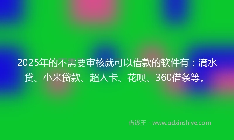 2025年的不需要审核就可以借款的软件有：滴水贷、小米贷款、超人卡、花呗、360借条等。