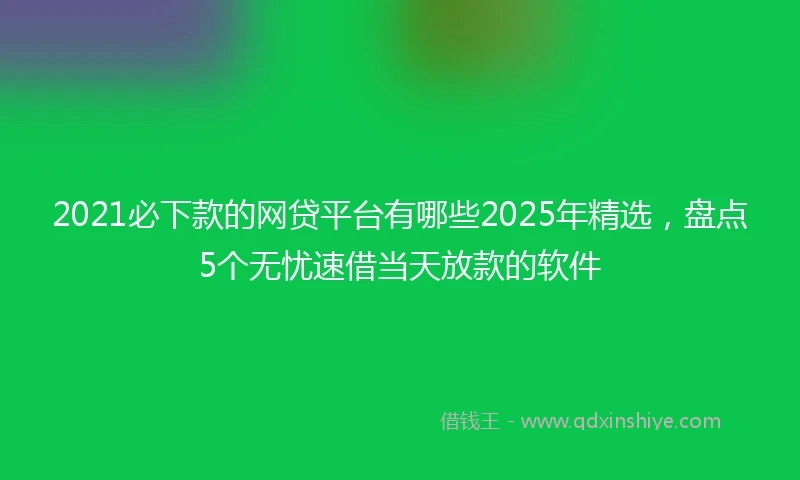 2021必下款的网贷平台有哪些2025年精选，盘点5个无忧速借当天放款的软件