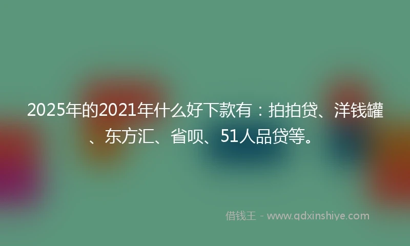 2025年的2021年什么好下款有：拍拍贷、洋钱罐、东方汇、省呗、51人品贷等。