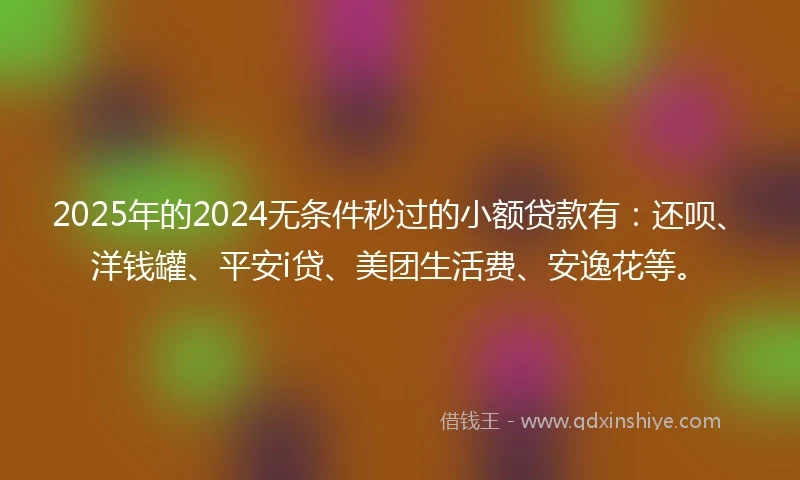 2025年的2024无条件秒过的小额贷款有：还呗、洋钱罐、平安i贷、美团生活费、安逸花等。
