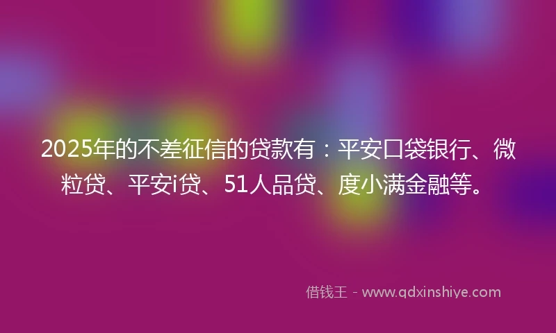 2025年的不差征信的贷款有：平安口袋银行、微粒贷、平安i贷、51人品贷、度小满金融等。