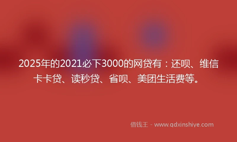2025年的2021必下3000的网贷有：还呗、维信卡卡贷、读秒贷、省呗、美团生活费等。