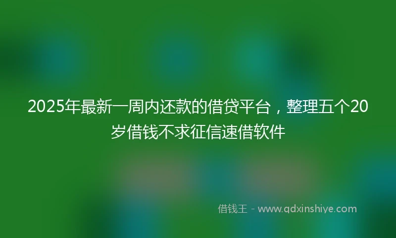 2025年最新一周内还款的借贷平台，整理五个20岁借钱不求征信速借软件