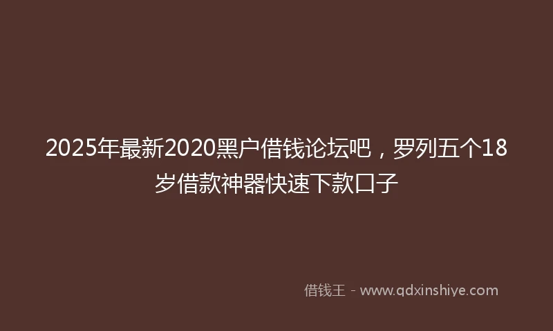 2025年最新2020黑户借钱论坛吧，罗列五个18岁借款神器快速下款口子
