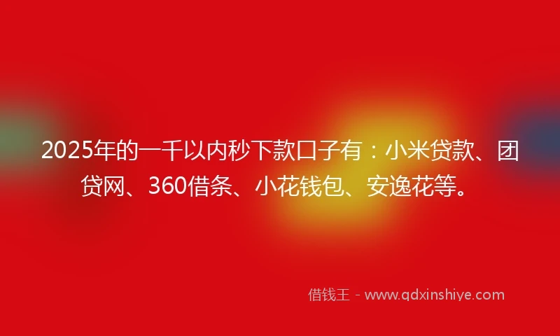 2025年的一千以内秒下款口子有：小米贷款、团贷网、360借条、小花钱包、安逸花等。