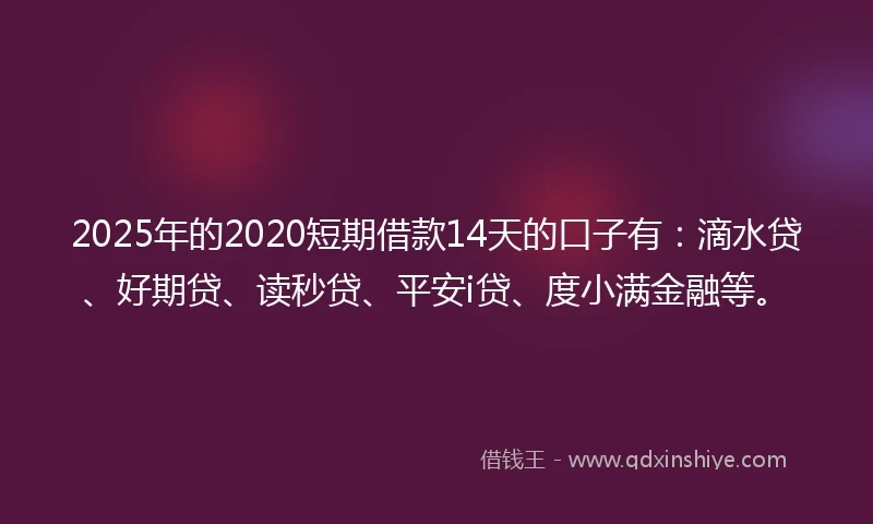 2025年的2020短期借款14天的口子有：滴水贷、好期贷、读秒贷、平安i贷、度小满金融等。