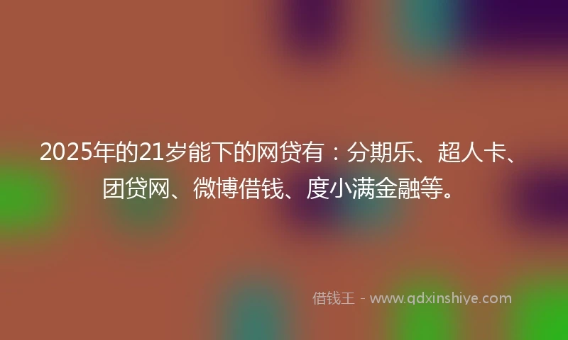 2025年的21岁能下的网贷有：分期乐、超人卡、团贷网、微博借钱、度小满金融等。
