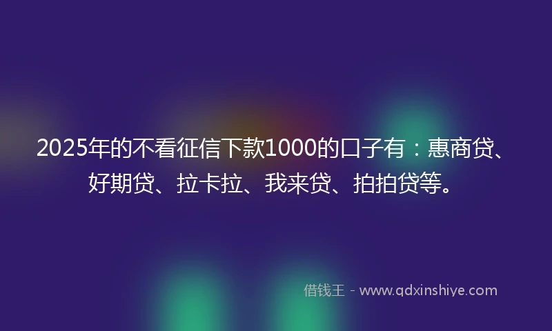 2025年的不看征信下款1000的口子有：惠商贷、好期贷、拉卡拉、我来贷、拍拍贷等。