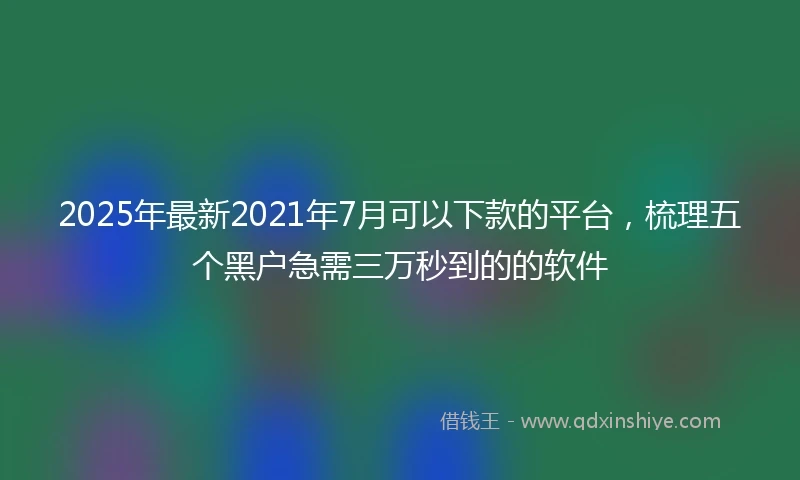 2025年最新2021年7月可以下款的平台，梳理五个黑户急需三万秒到的的软件