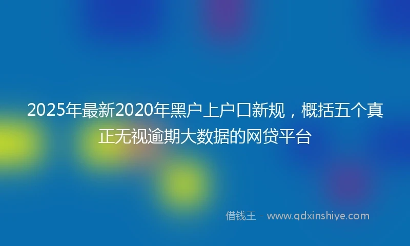2025年最新2020年黑户上户口新规，概括五个真正无视逾期大数据的网贷平台