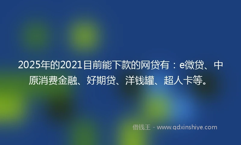 2025年的2021目前能下款的网贷有：e微贷、中原消费金融、好期贷、洋钱罐、超人卡等。