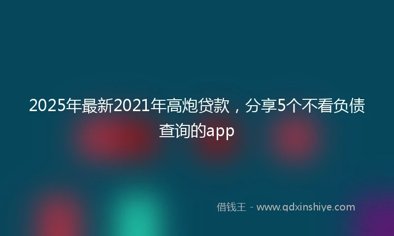 2025年最新2021年高炮贷款，分享5个不看负债查询的app