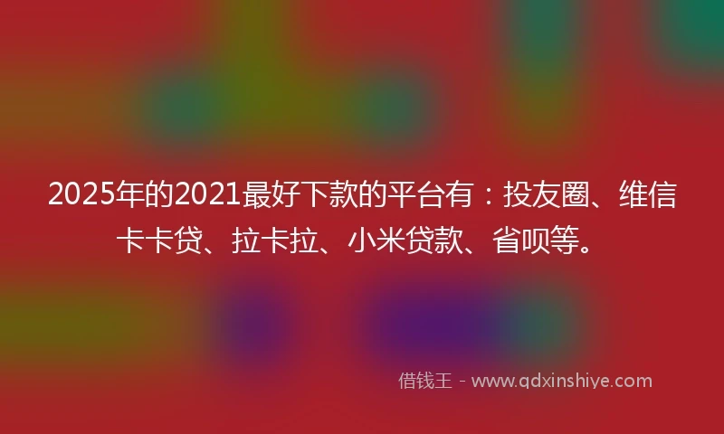 2025年的2021最好下款的平台有：投友圈、维信卡卡贷、拉卡拉、小米贷款、省呗等。