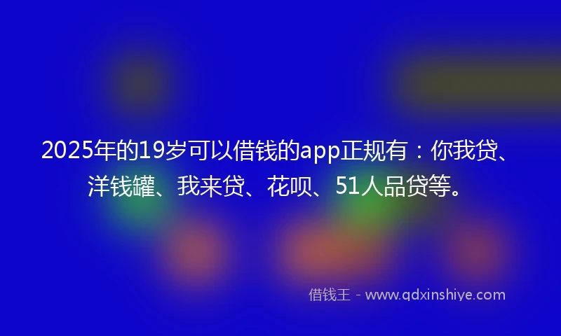 2025年的19岁可以借钱的app正规有：你我贷、洋钱罐、我来贷、花呗、51人品贷等。