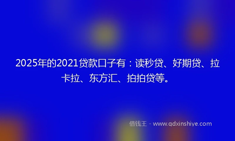 2025年的2021贷款口子有：读秒贷、好期贷、拉卡拉、东方汇、拍拍贷等。
