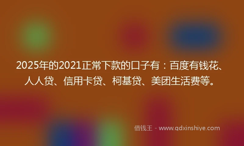 2025年的2021正常下款的口子有：百度有钱花、人人贷、信用卡贷、柯基贷、美团生活费等。