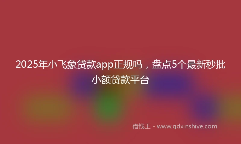 2025年小飞象贷款app正规吗，盘点5个最新秒批小额贷款平台