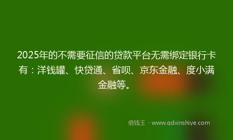 2025年的不需要征信的贷款平台无需绑定银行卡有：洋钱罐、快贷通、省呗、京东金融、度小满金融等。
