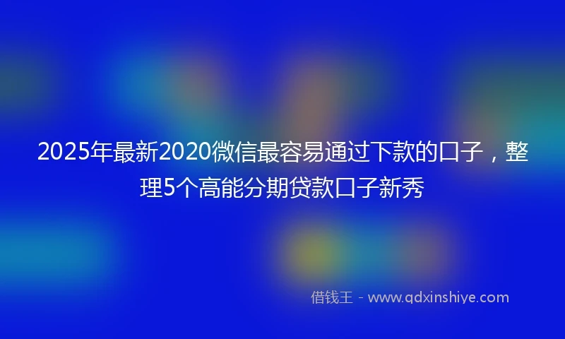 2025年最新2020微信最容易通过下款的口子，整理5个高能分期贷款口子新秀