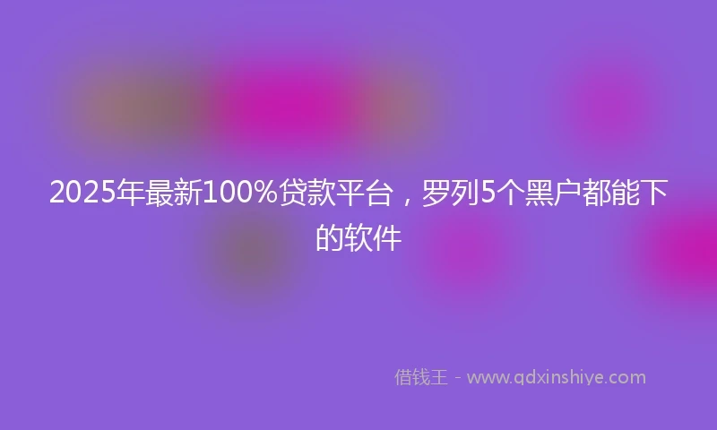 2025年最新100%贷款平台，罗列5个黑户都能下的软件