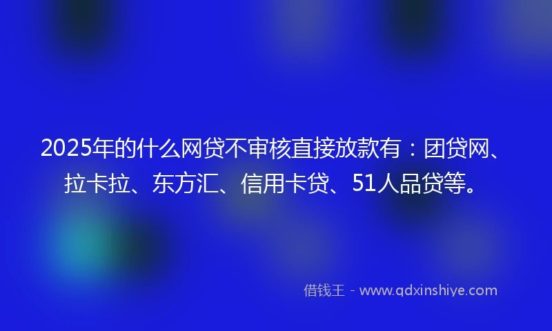 2025年的什么网贷不审核直接放款有：团贷网、拉卡拉、东方汇、信用卡贷、51人品贷等。