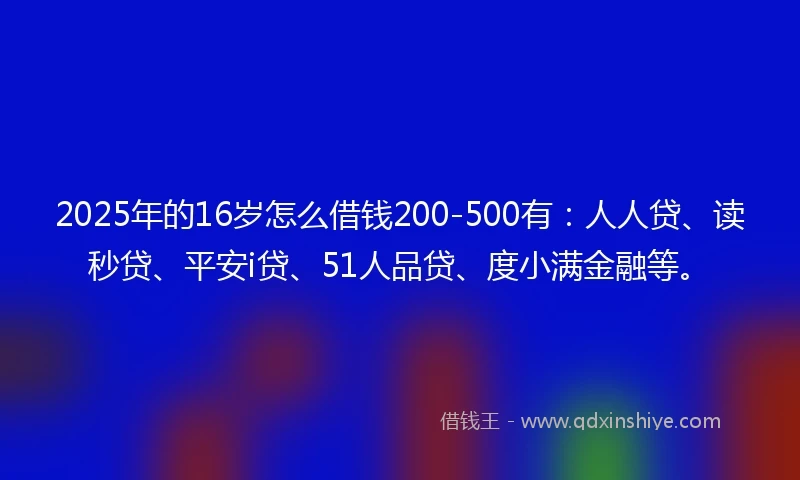 2025年的16岁怎么借钱200-500有：人人贷、读秒贷、平安i贷、51人品贷、度小满金融等。