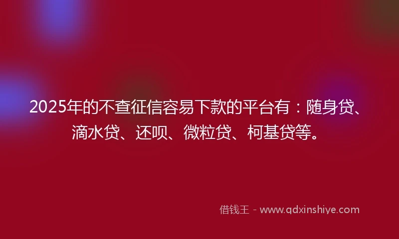 2025年的不查征信容易下款的平台有：随身贷、滴水贷、还呗、微粒贷、柯基贷等。