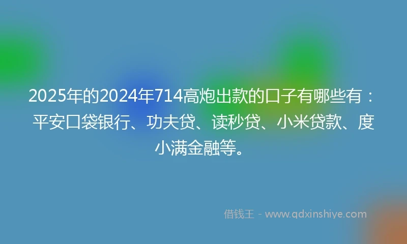 2025年的2024年714高炮出款的口子有哪些有：平安口袋银行、功夫贷、读秒贷、小米贷款、度小满金融等。