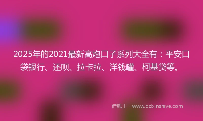 2025年的2021最新高炮口子系列大全有：平安口袋银行、还呗、拉卡拉、洋钱罐、柯基贷等。