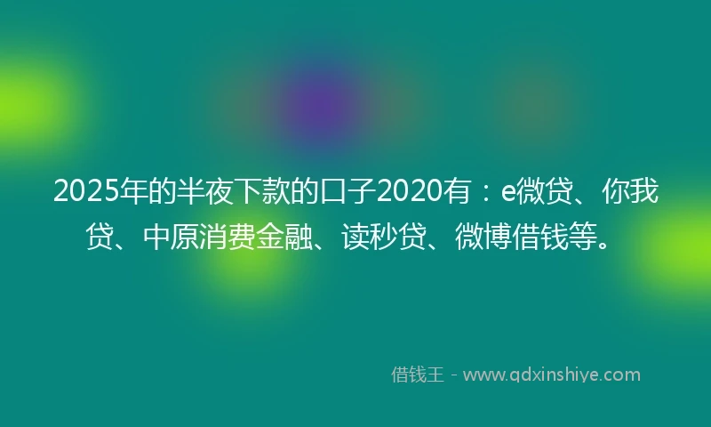2025年的半夜下款的口子2020有：e微贷、你我贷、中原消费金融、读秒贷、微博借钱等。