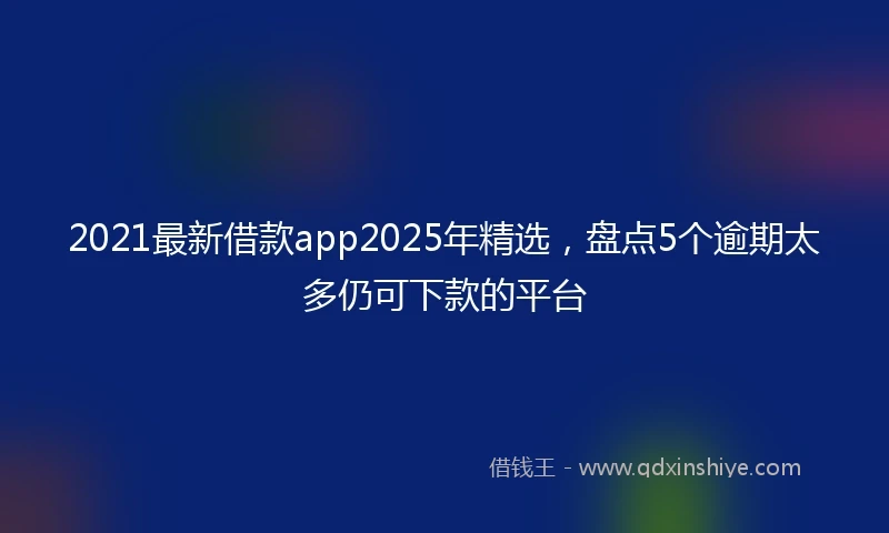 2021最新借款app2025年精选，盘点5个逾期太多仍可下款的平台