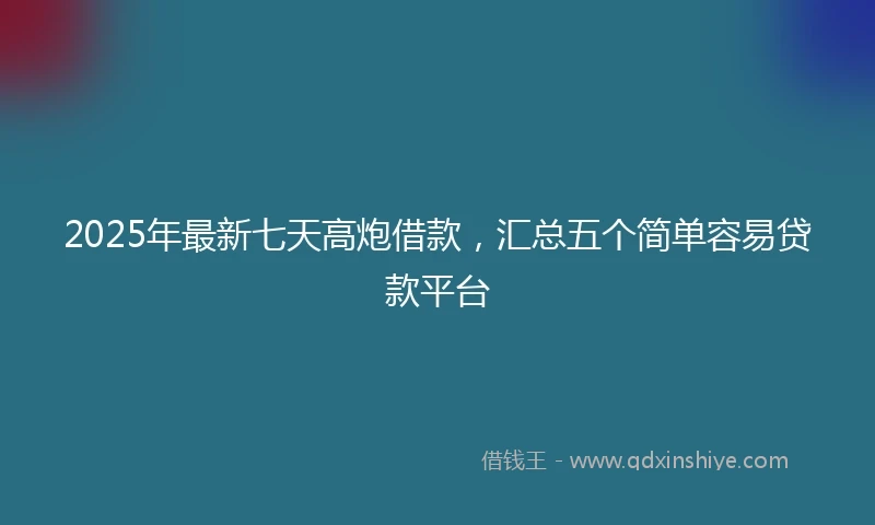 2025年最新七天高炮借款，汇总五个简单容易贷款平台
