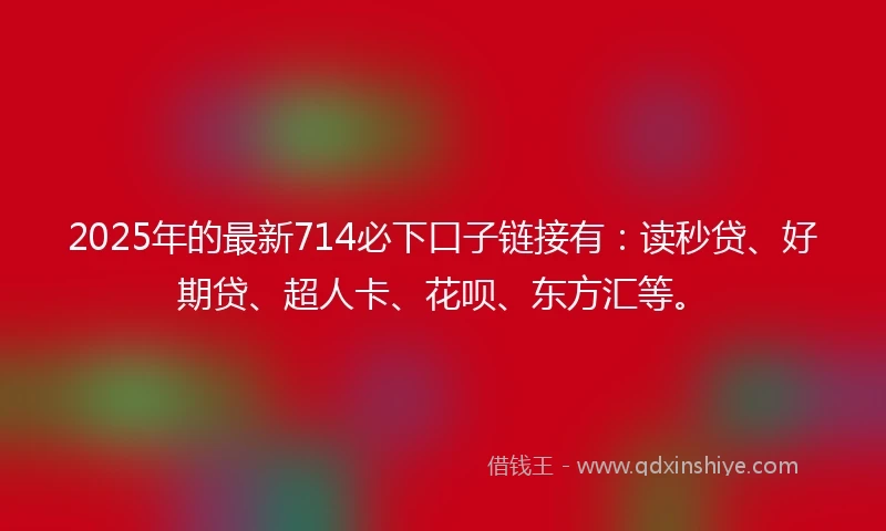 2025年的最新714必下口子链接有：读秒贷、好期贷、超人卡、花呗、东方汇等。