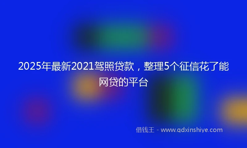 2025年最新2021驾照贷款，整理5个征信花了能网贷的平台