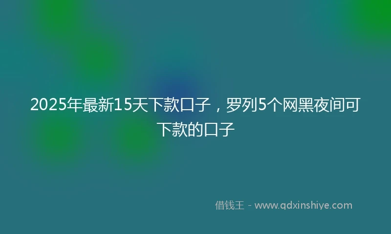 2025年最新15天下款口子，罗列5个网黑夜间可下款的口子