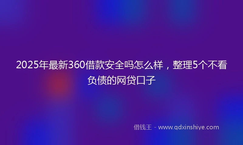 2025年最新360借款安全吗怎么样，整理5个不看负债的网贷口子