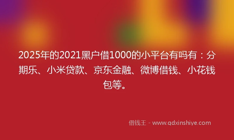 2025年的2021黑户借1000的小平台有吗有：分期乐、小米贷款、京东金融、微博借钱、小花钱包等。