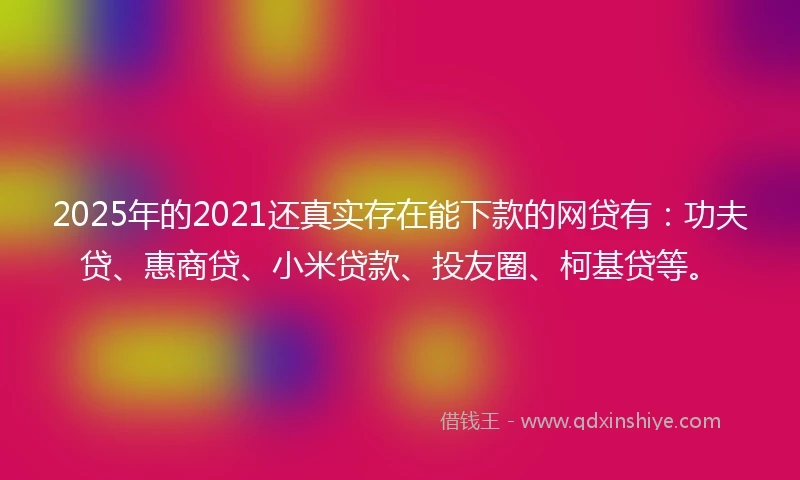 2025年的2021还真实存在能下款的网贷有：功夫贷、惠商贷、小米贷款、投友圈、柯基贷等。