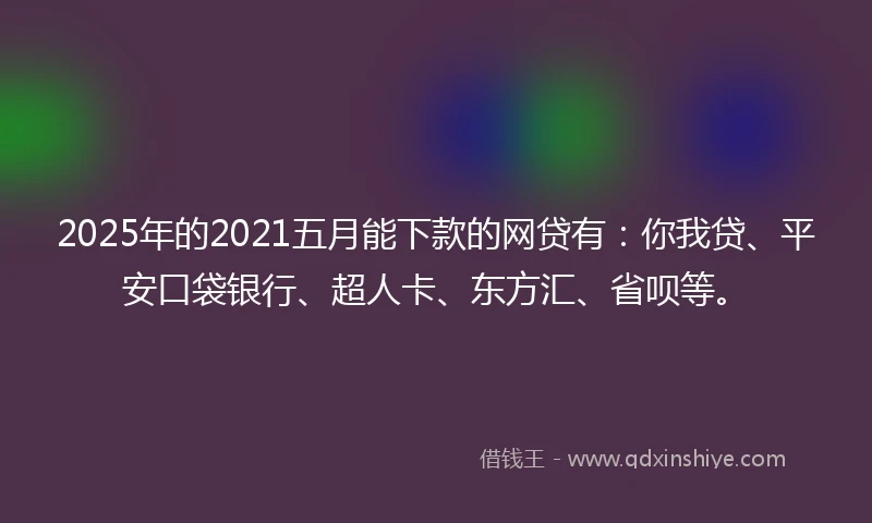 2025年的2021五月能下款的网贷有：你我贷、平安口袋银行、超人卡、东方汇、省呗等。