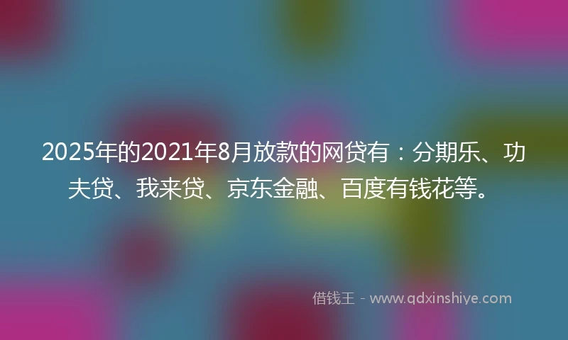 2025年的2021年8月放款的网贷有：分期乐、功夫贷、我来贷、京东金融、百度有钱花等。