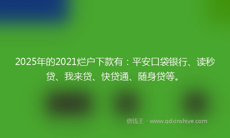 2025年的2021烂户下款有：平安口袋银行、读秒贷、我来贷、快贷通、随身贷等。