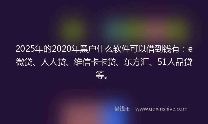 2025年的2020年黑户什么软件可以借到钱有：e微贷、人人贷、维信卡卡贷、东方汇、51人品贷等。