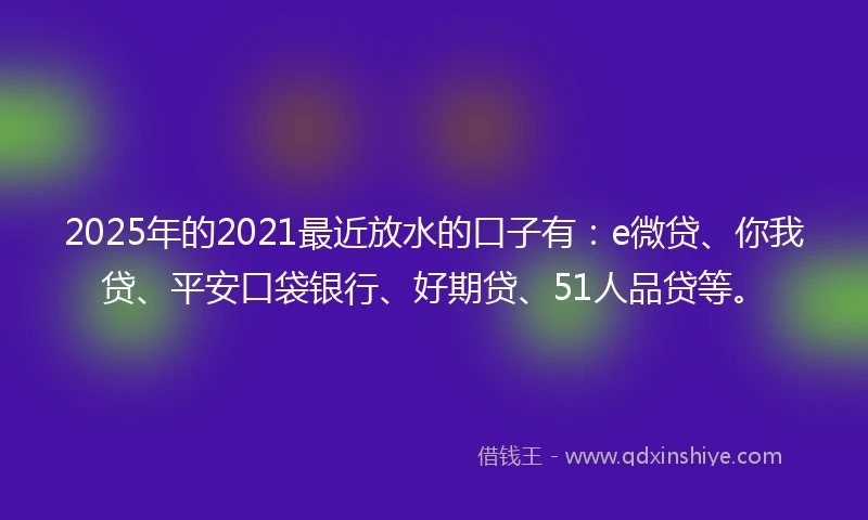 2025年的2021最近放水的口子有：e微贷、你我贷、平安口袋银行、好期贷、51人品贷等。