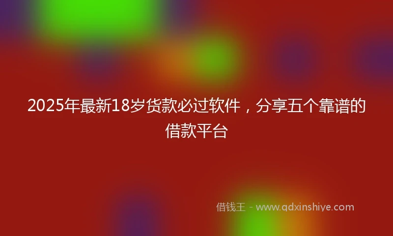 2025年最新18岁货款必过软件，分享五个靠谱的借款平台