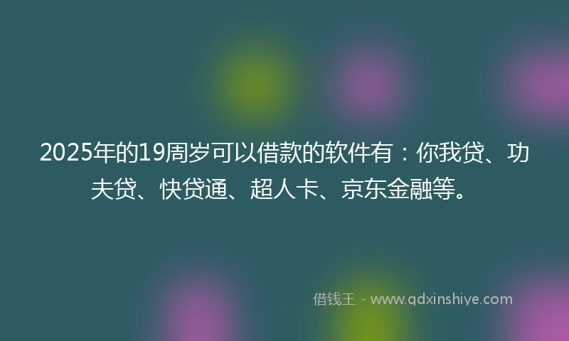2025年的19周岁可以借款的软件有：你我贷、功夫贷、快贷通、超人卡、京东金融等。
