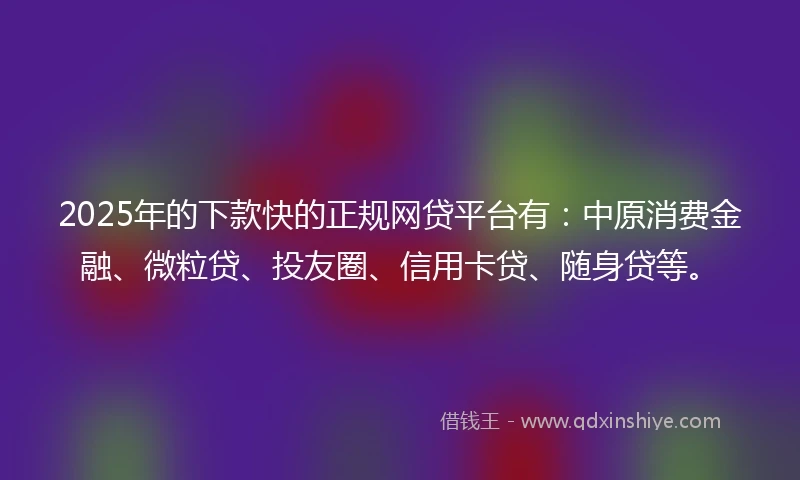 2025年的下款快的正规网贷平台有：中原消费金融、微粒贷、投友圈、信用卡贷、随身贷等。