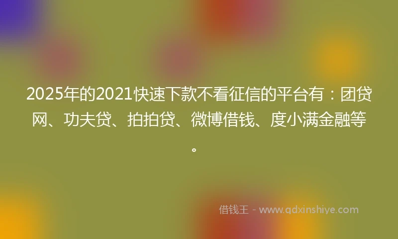 2025年的2021快速下款不看征信的平台有:团贷网、功夫贷、拍拍贷、微博借钱、度小满金融等。