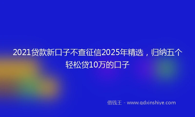 2021贷款新口子不查征信2025年精选，归纳五个轻松贷10万的口子
